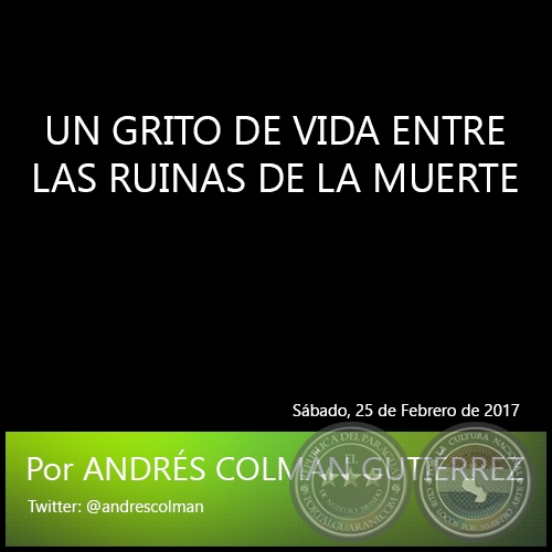 UN GRITO DE VIDA ENTRE LAS RUINAS DE LA MUERTE - Por ANDRÉS COLMÁN GUTIÉRREZ - Sábado, 25 de Febrero de 2017
